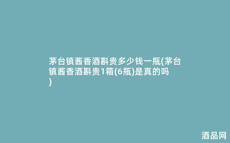 茅台镇酱香酒斟贵多少钱一瓶(茅台镇酱香酒斟贵1箱(6瓶)是真的吗)