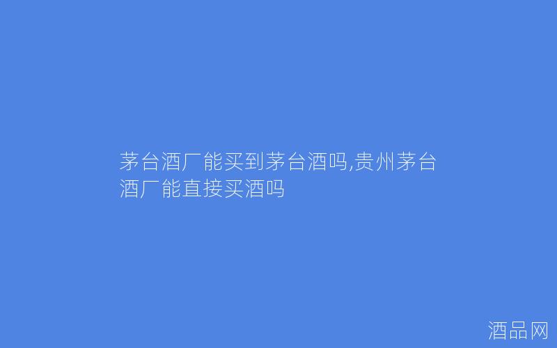茅台酒厂能买到茅台酒吗,贵州茅台酒厂能直接买酒吗
