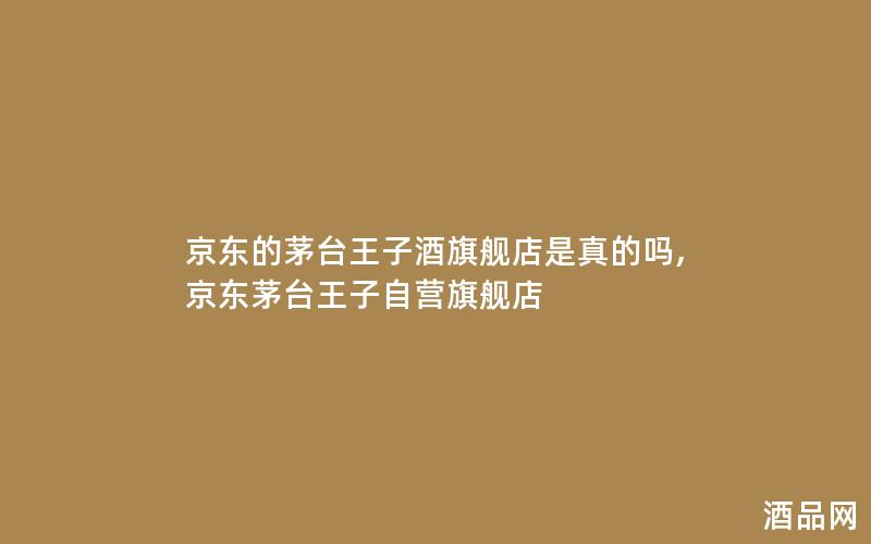 京东的茅台王子酒旗舰店是真的吗,京东茅台王子自营旗舰店