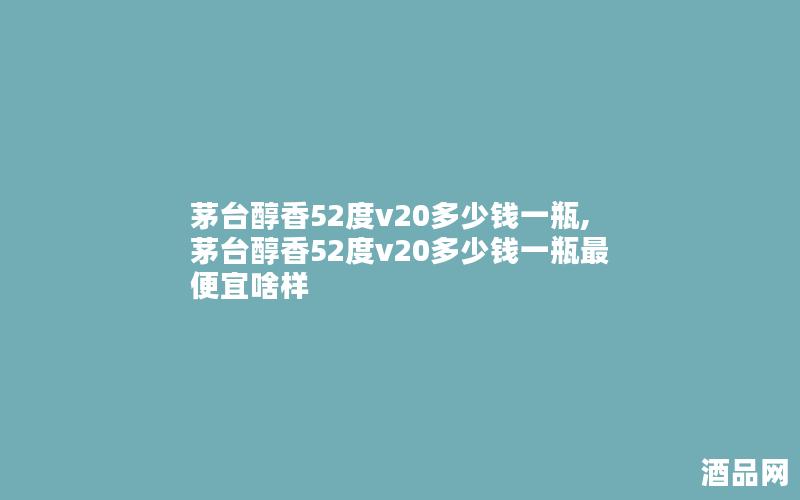 茅台醇香52度v20多少钱一瓶,茅台醇香52度v20多少钱一瓶最便宜啥样