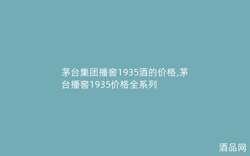 茅台集团播窖1935酒的价格,茅台播窖1935价格全系列