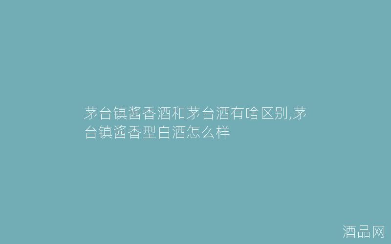 茅台镇酱香酒和茅台酒有啥区别,茅台镇酱香型白酒怎么样