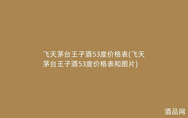 飞天茅台王子酒53度价格表(飞天茅台王子酒53度价格表和图片) 飞天茅台王子酒53度价格表(飞天茅台王子酒53度价格表和图片)