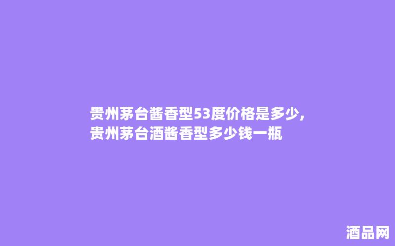 贵州茅台酱香型53度价格是多少,贵州茅台酒酱香型多少钱一瓶
