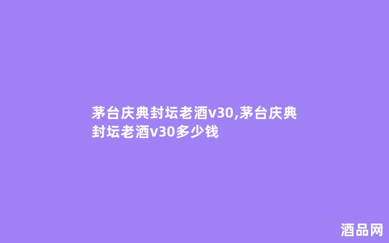 茅台庆典封坛老酒v30,茅台庆典封坛老酒v30多少钱