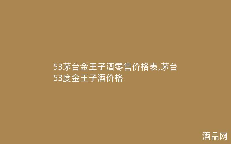 53茅台金王子酒零售价格表,茅台53度金王子酒价格