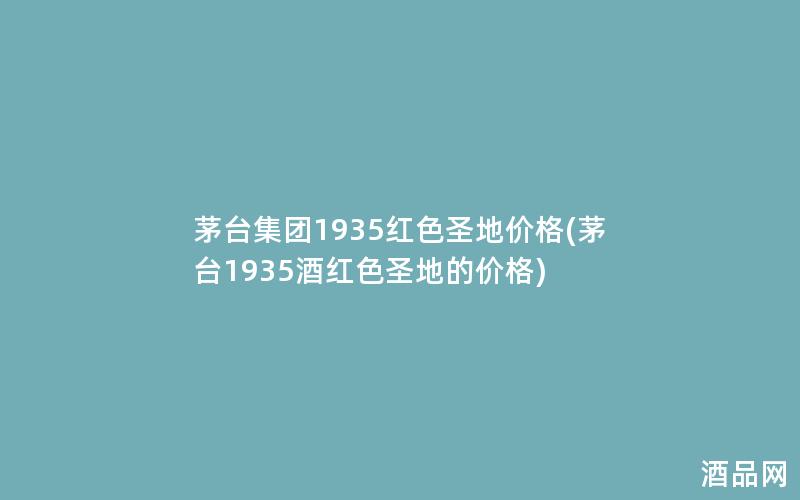 茅台集团1935红色圣地价格(茅台1935酒红色圣地的价格)