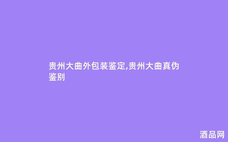 贵州大曲外包装鉴定,贵州大曲真伪鉴别