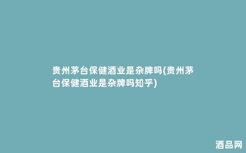 贵州茅台保健酒业是杂牌吗(贵州茅台保健酒业是杂牌吗知乎)