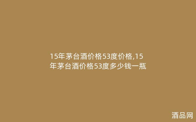 15年茅台酒价格53度价格,15年茅台酒价格53度多少钱一瓶