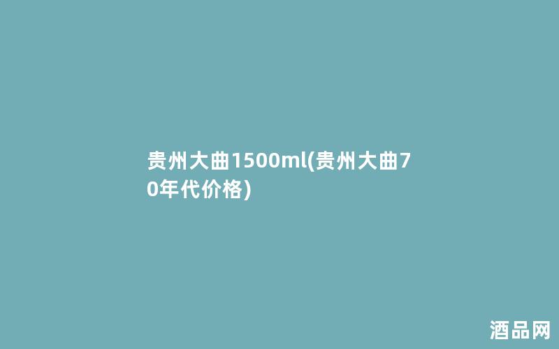 贵州大曲1500ml(贵州大曲70年代价格)