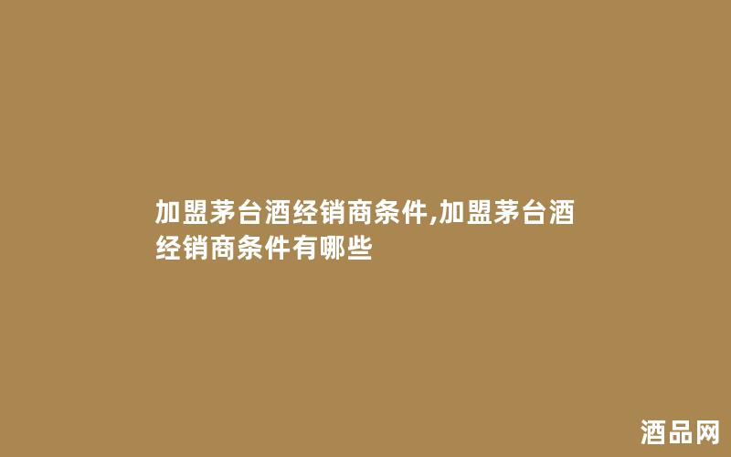 加盟茅台酒经销商条件,加盟茅台酒经销商条件有哪些 加盟茅台酒经销商条件,加盟茅台酒经销商条件有哪些
