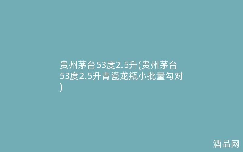 贵州茅台53度2.5升(贵州茅台53度2.5升青瓷龙瓶小批量勾对)
