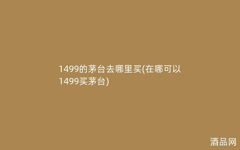 1499的茅台去哪里买(在哪可以1499买茅台)
