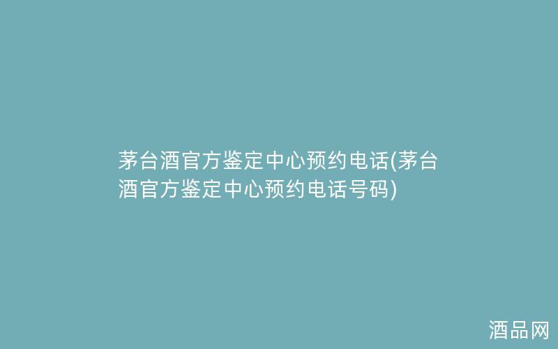 茅台酒官方鉴定中心预约电话(茅台酒官方鉴定中心预约电话号码)