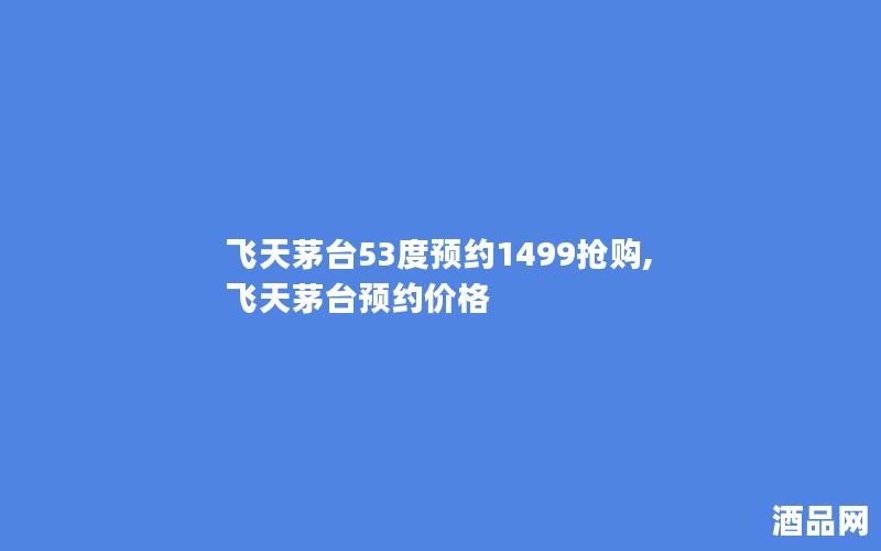 飞天茅台53度预约1499抢购,飞天茅台预约价格