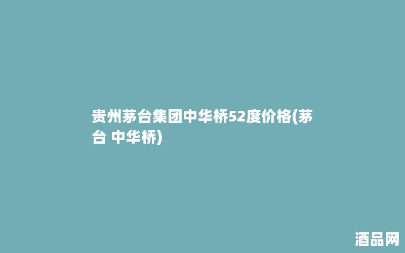 贵州茅台集团中华桥52度价格(茅台 中华桥)