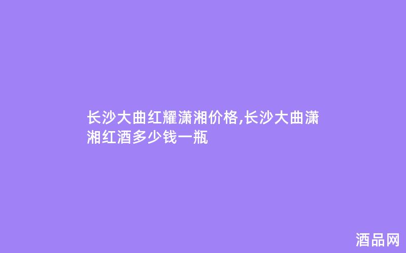 长沙大曲红耀潇湘价格,长沙大曲潇湘红酒多少钱一瓶