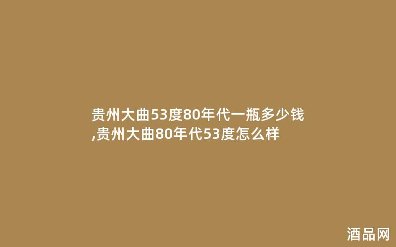 贵州大曲53度80年代一瓶多少钱,贵州大曲80年代53度怎么样