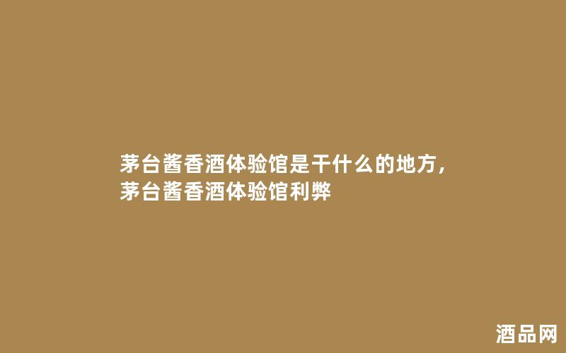 茅台酱香酒体验馆是干什么的地方,茅台酱香酒体验馆利弊