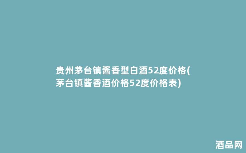 贵州茅台镇酱香型白酒52度价格(茅台镇酱香酒价格52度价格表)