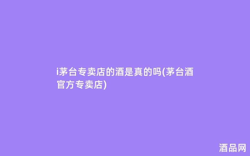 i茅台专卖店的酒是真的吗(茅台酒官方专卖店)
