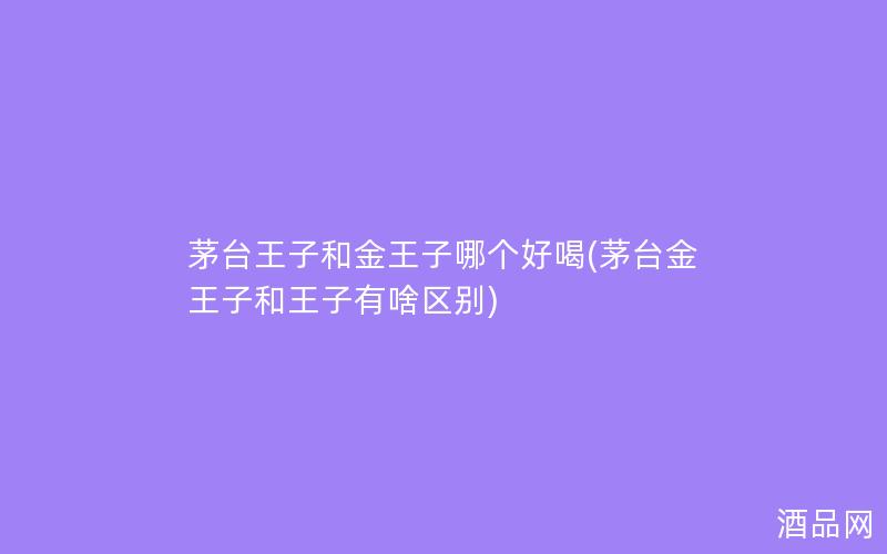 茅台王子和金王子哪个好喝(茅台金王子和王子有啥区别)