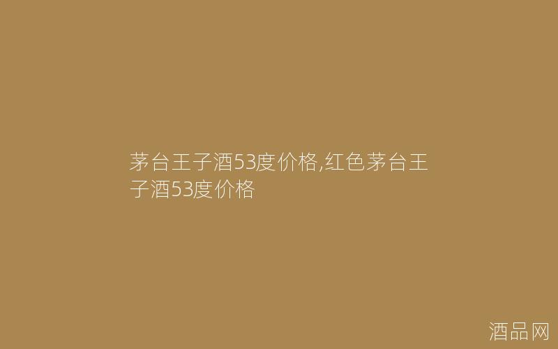 茅台王子酒53度价格,红色茅台王子酒53度价格