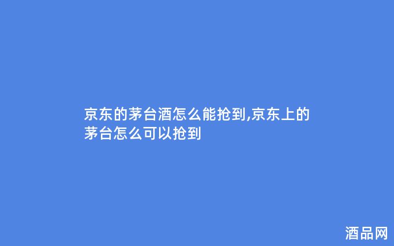 京东的茅台酒怎么能抢到,京东上的茅台怎么可以抢到