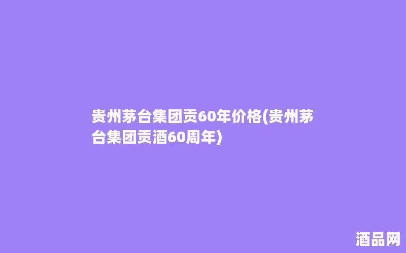 贵州茅台集团贡60年价格(贵州茅台集团贡酒60周年)