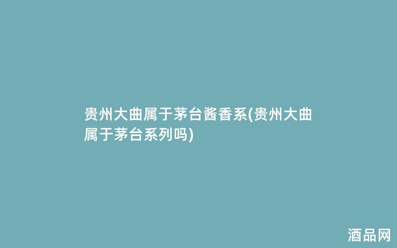 贵州大曲属于茅台酱香系(贵州大曲属于茅台系列吗)