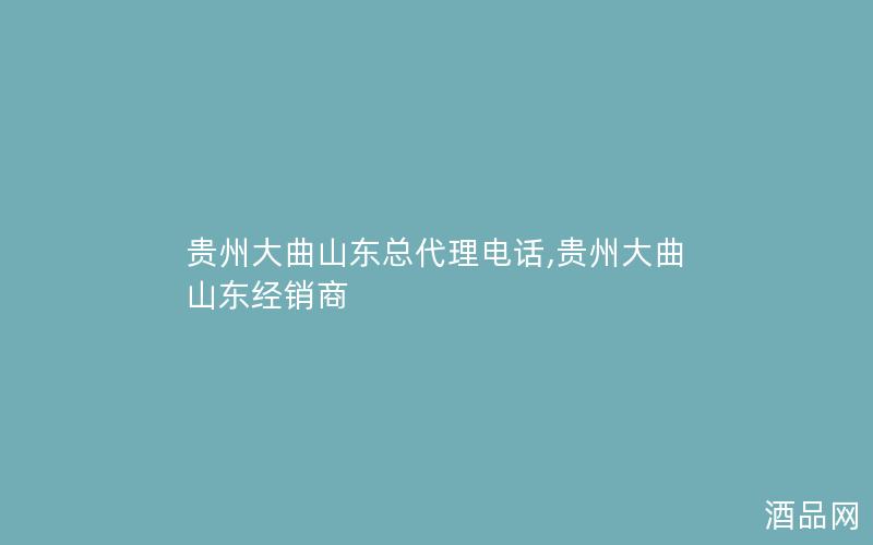 贵州大曲山东总代理电话,贵州大曲山东经销商