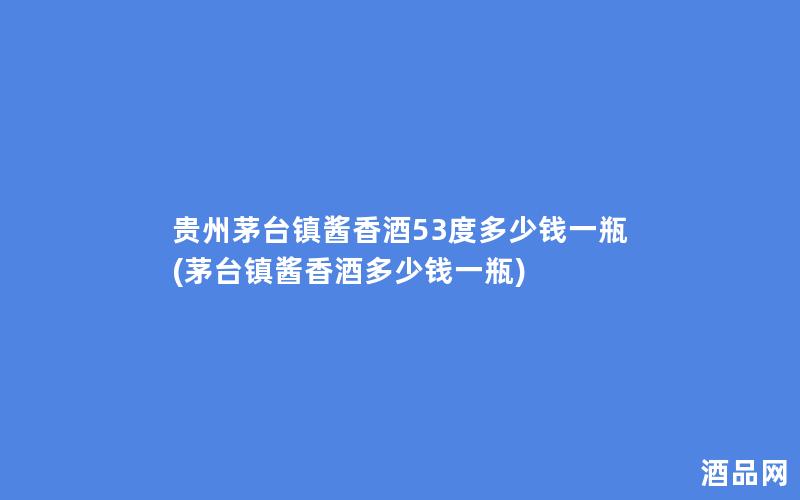 贵州茅台镇酱香酒53度多少钱一瓶(茅台镇酱香酒多少钱一瓶)