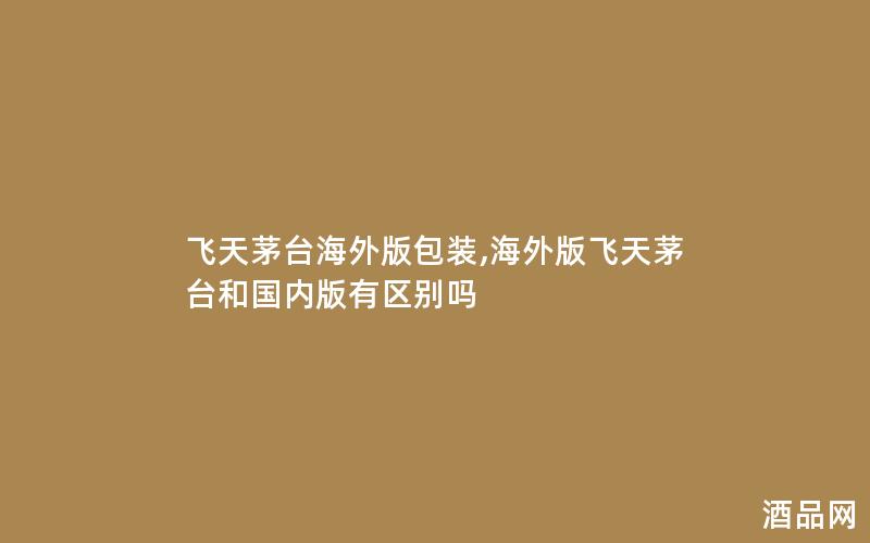 飞天茅台海外版包装,海外版飞天茅台和国内版有区别吗