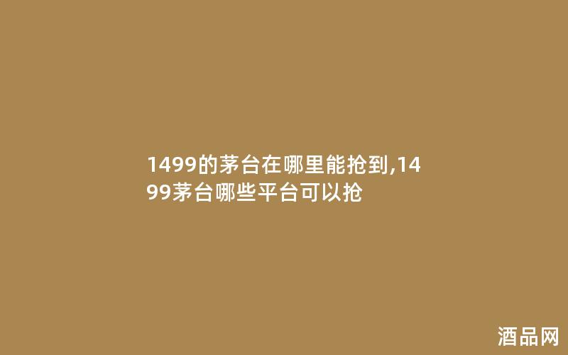 1499的茅台在哪里能抢到,1499茅台哪些平台可以抢