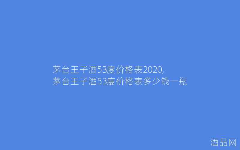 茅台王子酒53度价格表2020,茅台王子酒53度价格表多少钱一瓶 茅台王子酒53度价格表2020,茅台王子酒53度价格表多少钱一瓶
