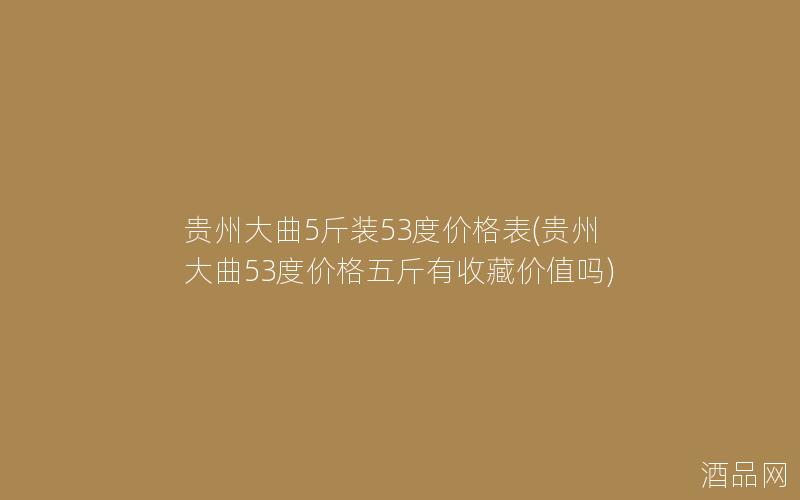 贵州大曲5斤装53度价格表(贵州大曲53度价格五斤有收藏价值吗)