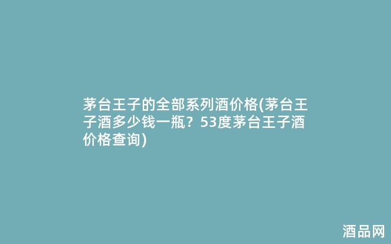 茅台王子的全部系列酒价格(茅台王子酒多少钱一瓶？53度茅台王子酒价格查询)