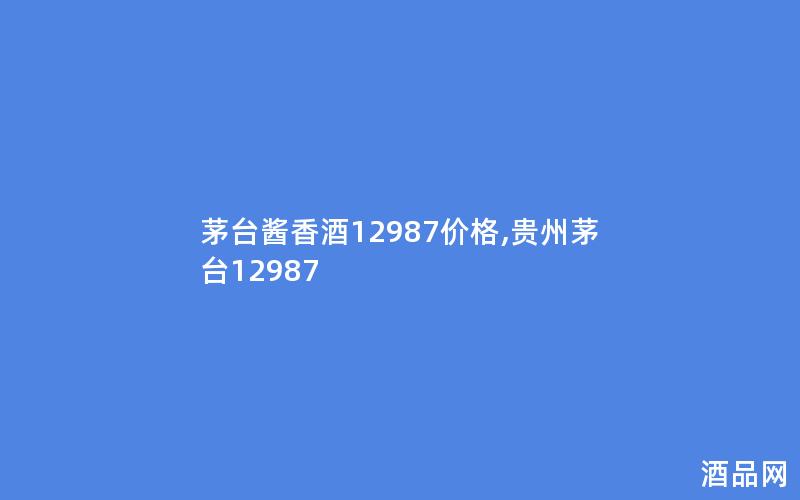茅台酱香酒12987价格,贵州茅台12987