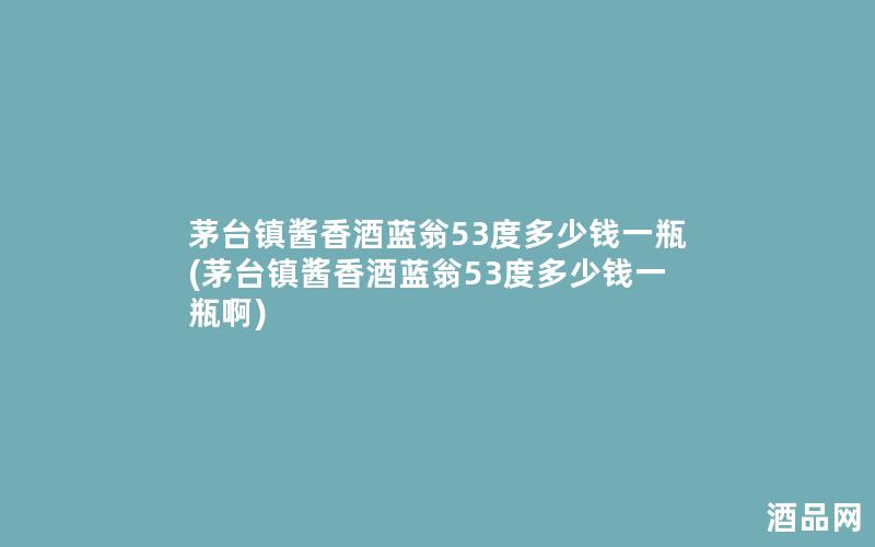 茅台镇酱香酒蓝翁53度多少钱一瓶(茅台镇酱香酒蓝翁53度多少钱一瓶啊)