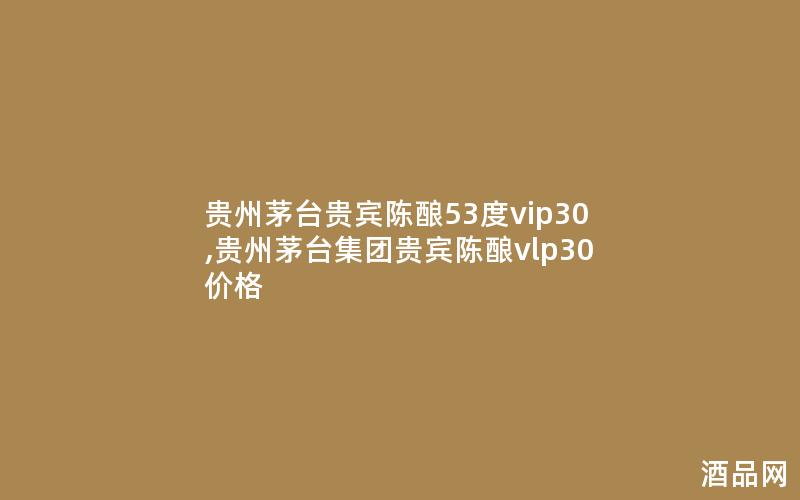 贵州茅台贵宾陈酿53度vip30,贵州茅台集团贵宾陈酿vlp30价格