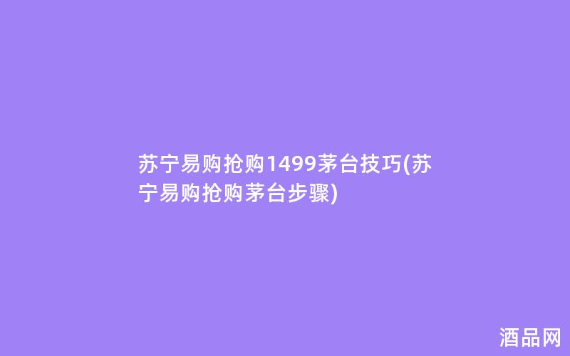 苏宁易购抢购1499茅台技巧(苏宁易购抢购茅台步骤)