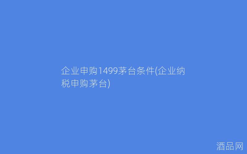 企业申购1499茅台条件(企业纳税申购茅台)