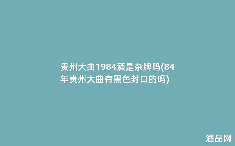 贵州大曲1984酒是杂牌吗(84年贵州大曲有黑色封口的吗)