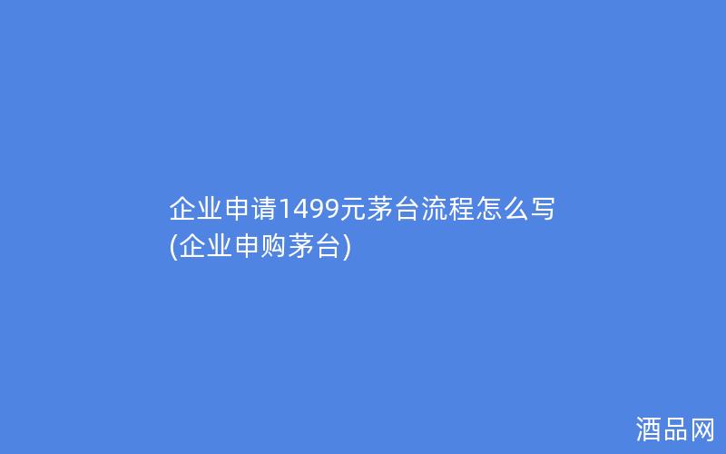 企业申请1499元茅台流程怎么写(企业申购茅台)