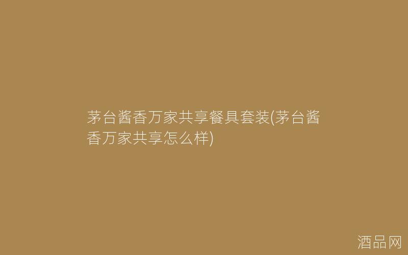 茅台酱香万家共享餐具套装(茅台酱香万家共享怎么样)