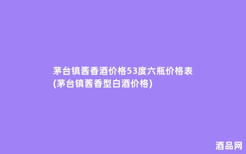 茅台镇酱香酒价格53度六瓶价格表(茅台镇酱香型白酒价格)