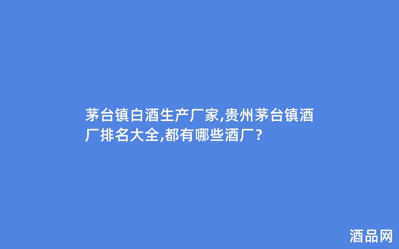 茅台镇白酒生产厂家,贵州茅台镇酒厂排名大全,都有哪些酒厂？