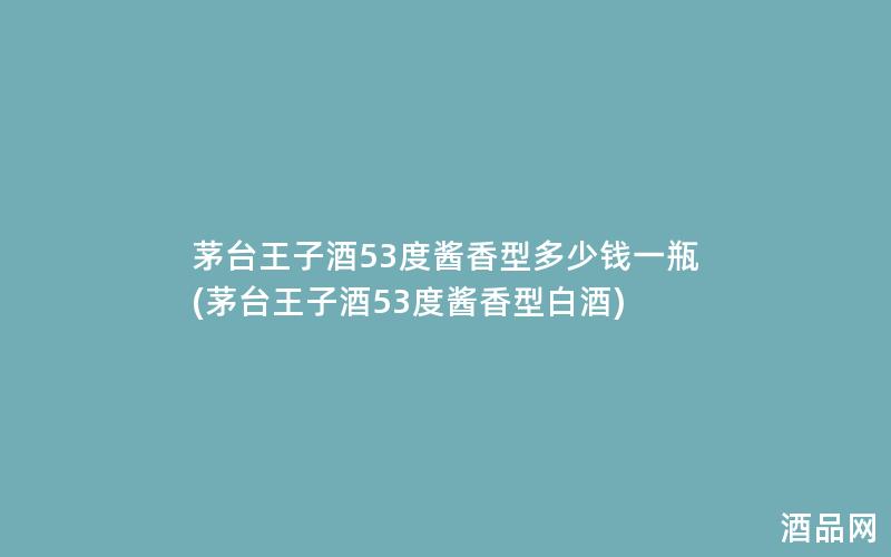 茅台王子酒53度酱香型多少钱一瓶(茅台王子酒53度酱香型白酒)