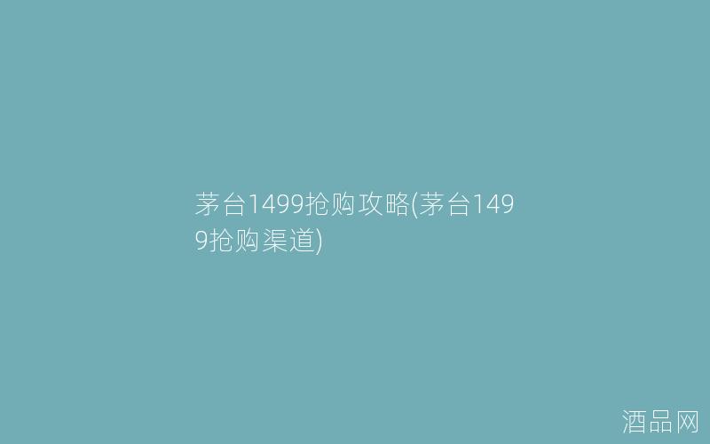 茅台1499抢购攻略(茅台1499抢购渠道)